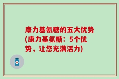 康力基氨糖的五大优势(康力基氨糖：5个优势，让您充满活力)