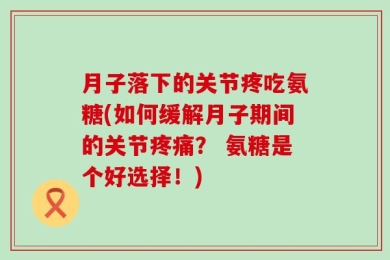 月子落下的关节疼吃氨糖(如何缓解月子期间的关节疼痛？ 氨糖是个好选择！)