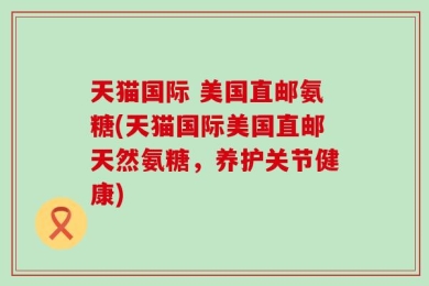 天猫国际 美国直邮氨糖(天猫国际美国直邮天然氨糖，养护关节健康)