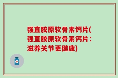 强直胶原软骨素钙片(强直胶原软骨素钙片：滋养关节更健康)