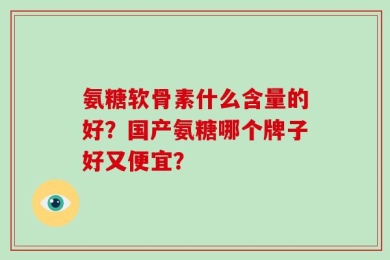 氨糖软骨素什么含量的好？国产氨糖哪个牌子好又便宜？