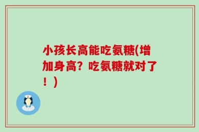 小孩长高能吃氨糖(增加身高？吃氨糖就对了！)