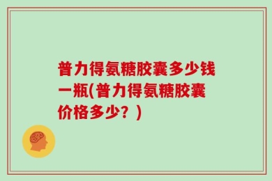 普力得氨糖胶囊多少钱一瓶(普力得氨糖胶囊价格多少？)