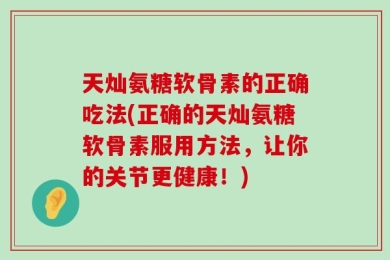 天灿氨糖软骨素的正确吃法(正确的天灿氨糖软骨素服用方法，让你的关节更健康！)