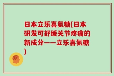 日本立乐喜氨糖(日本研发可舒缓关节疼痛的新成分——立乐喜氨糖)