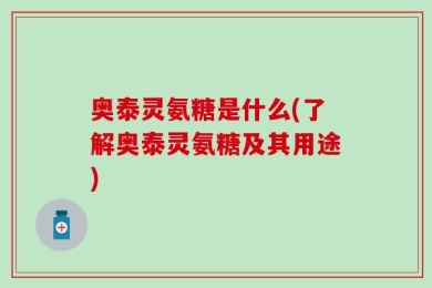 奥泰灵氨糖是什么(了解奥泰灵氨糖及其用途)