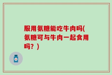 服用氨糖能吃牛肉吗(氨糖可与牛肉一起食用吗？)