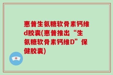 惠普生氨糖软骨素钙维d胶囊(惠普推出“生氨糖软骨素钙维D”保健胶囊)