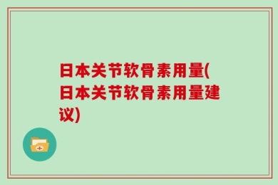 日本关节软骨素用量(日本关节软骨素用量建议)