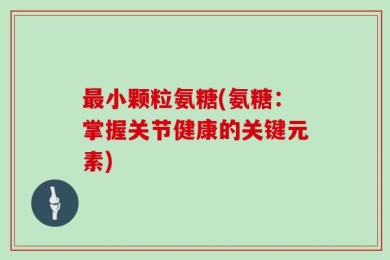 最小颗粒氨糖(氨糖：掌握关节健康的关键元素)