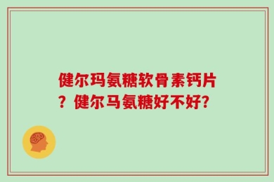 健尔玛氨糖软骨素钙片？健尔马氨糖好不好？