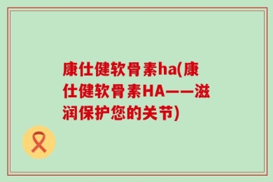 康仕健软骨素ha(康仕健软骨素HA——滋润保护您的关节)
