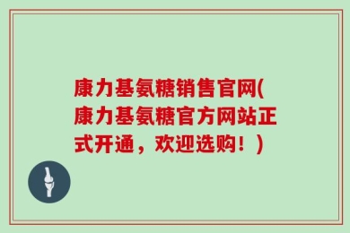 康力基氨糖销售官网(康力基氨糖官方网站正式开通，欢迎选购！)