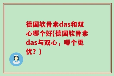 德国软骨素das和双心哪个好(德国软骨素das与双心，哪个更优？)