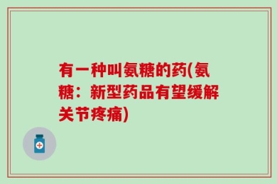 有一种叫氨糖的药(氨糖：新型药品有望缓解关节疼痛)