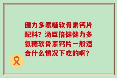 健力多氨糖软骨素钙片配料？汤臣倍健健力多氨糖软骨素钙片一般适合什么情况下吃的啊？