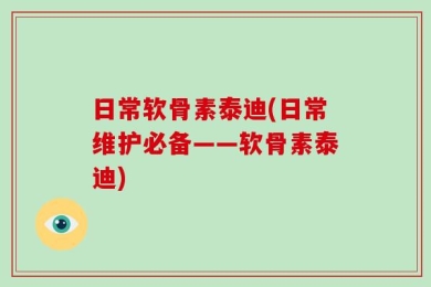 日常软骨素泰迪(日常维护必备——软骨素泰迪)