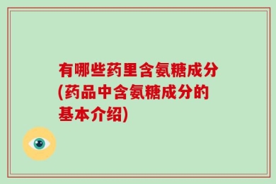有哪些药里含氨糖成分(药品中含氨糖成分的基本介绍)