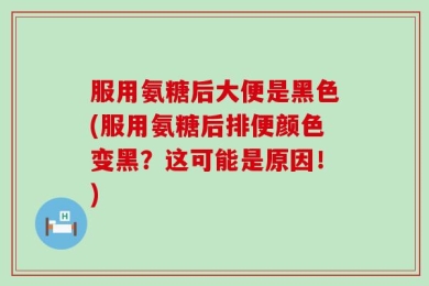 服用氨糖后大便是黑色(服用氨糖后排便颜色变黑？这可能是原因！)