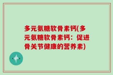多元氨糖软骨素钙(多元氨糖软骨素钙：促进骨关节健康的营养素)