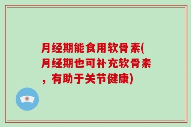 月经期能食用软骨素(月经期也可补充软骨素，有助于关节健康)