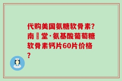 代购美国氨糖软骨素？南雲堂·氨基酸葡萄糖软骨素钙片60片价格？