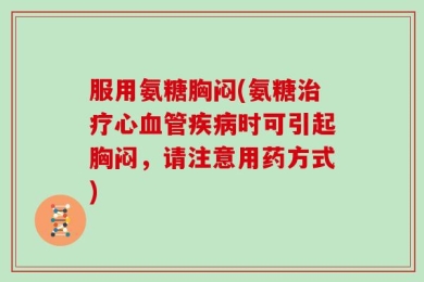 服用氨糖胸闷(氨糖治疗心血管疾病时可引起胸闷，请注意用药方式)