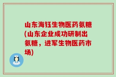 山东海钰生物医药氨糖(山东企业成功研制出氨糖，进军生物医药市场)
