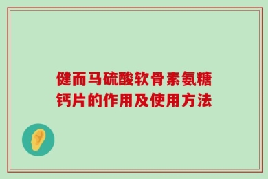 健而马硫酸软骨素氨糖钙片的作用及使用方法