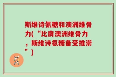 斯维诗氨糖和澳洲维骨力(“比肩澳洲维骨力，斯维诗氨糖备受推崇”)