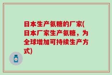 日本生产氨糖的厂家(日本厂家生产氨糖，为全球增加可持续生产方式)