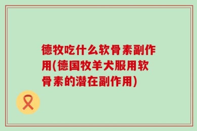 德牧吃什么软骨素副作用(德国牧羊犬服用软骨素的潜在副作用)