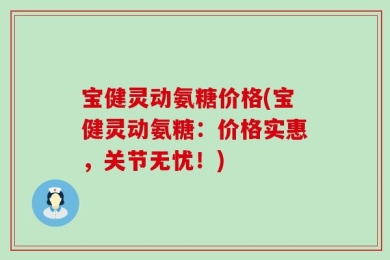 宝健灵动氨糖价格(宝健灵动氨糖：价格实惠，关节无忧！)