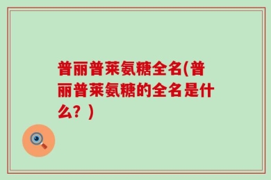 普丽普莱氨糖全名(普丽普莱氨糖的全名是什么？)