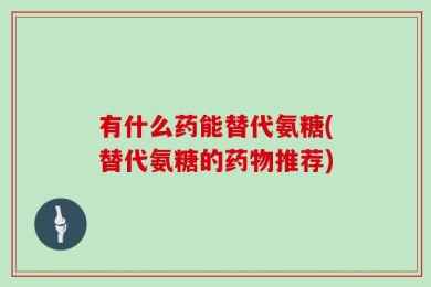有什么药能替代氨糖(替代氨糖的药物推荐)