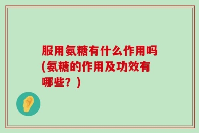 服用氨糖有什么作用吗(氨糖的作用及功效有哪些？)