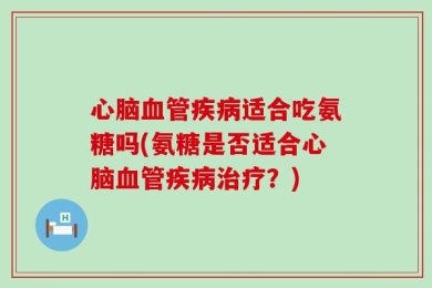 心脑血管疾病适合吃氨糖吗(氨糖是否适合心脑血管疾病治疗？)