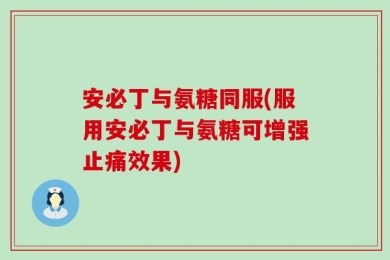 安必丁与氨糖同服(服用安必丁与氨糖可增强止痛效果)