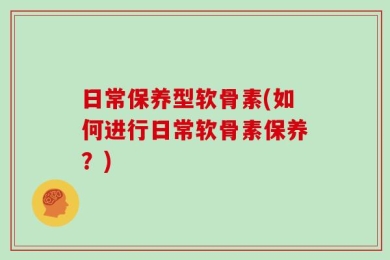 日常保养型软骨素(如何进行日常软骨素保养？)