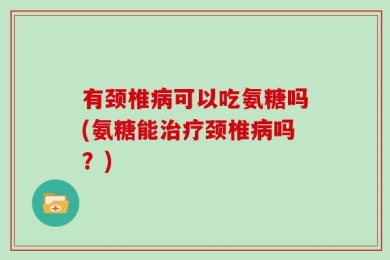 有颈椎病可以吃氨糖吗(氨糖能治疗颈椎病吗？)