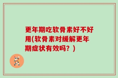 更年期吃软骨素好不好用(软骨素对缓解更年期症状有效吗？)