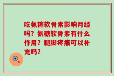 吃氨糖软骨素影响月经吗？氨糖软骨素有什么作用？腿脚疼痛可以补充吗？