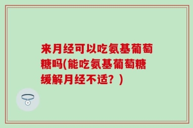 来月经可以吃氨基葡萄糖吗(能吃氨基葡萄糖缓解月经不适？)