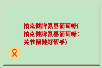 柏克健牌氨基葡萄糖(柏克健牌氨基葡萄糖：关节保健好帮手)