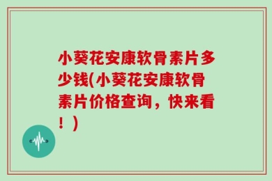 小葵花安康软骨素片多少钱(小葵花安康软骨素片价格查询，快来看！)