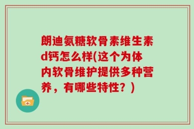 朗迪氨糖软骨素维生素d钙怎么样(这个为体内软骨维护提供多种营养，有哪些特性？)