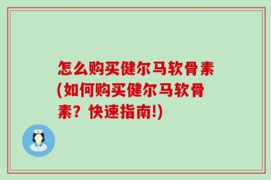 怎么购买健尔马软骨素(如何购买健尔马软骨素？快速指南!)