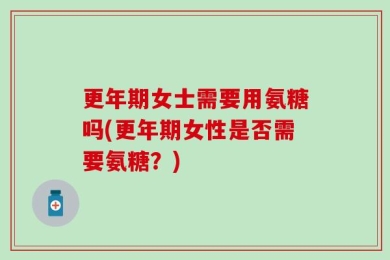 更年期女士需要用氨糖吗(更年期女性是否需要氨糖？)