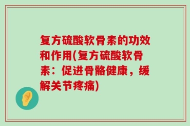 复方硫酸软骨素的功效和作用(复方硫酸软骨素：促进骨骼健康，缓解关节疼痛)