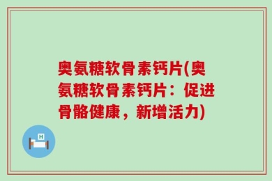 奥氨糖软骨素钙片(奥氨糖软骨素钙片：促进骨骼健康，新增活力)